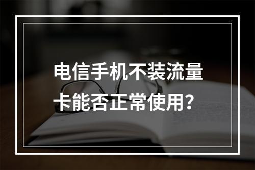 电信手机不装流量卡能否正常使用？