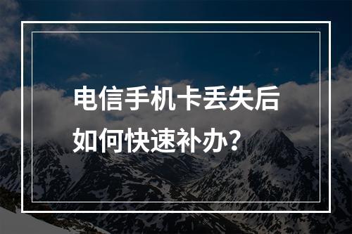 电信手机卡丢失后如何快速补办？