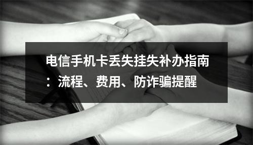 电信手机卡丢失挂失补办指南：流程、费用、防诈骗提醒