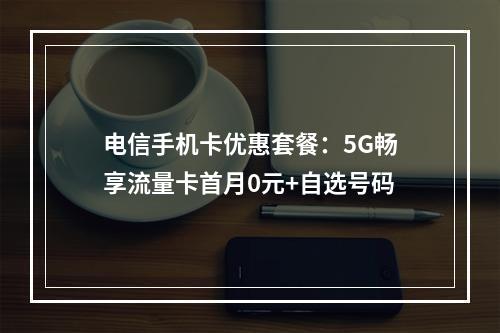 电信手机卡优惠套餐：5G畅享流量卡首月0元+自选号码
