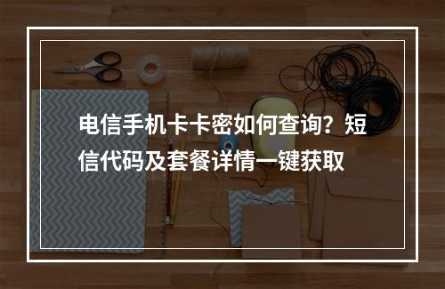 电信手机卡卡密如何查询？短信代码及套餐详情一键获取
