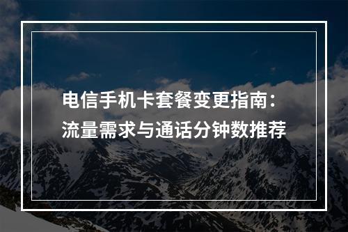 电信手机卡套餐变更指南：流量需求与通话分钟数推荐