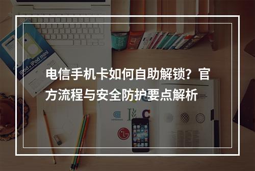 电信手机卡如何自助解锁？官方流程与安全防护要点解析
