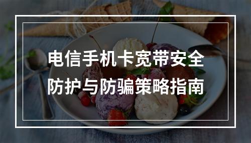 电信手机卡宽带安全防护与防骗策略指南