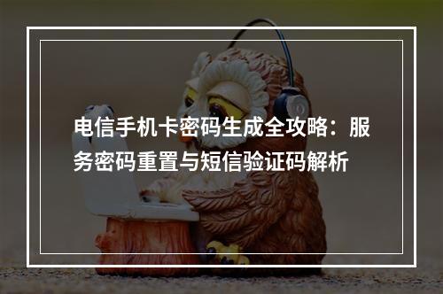 电信手机卡密码生成全攻略：服务密码重置与短信验证码解析