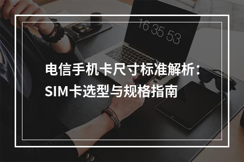 电信手机卡尺寸标准解析：SIM卡选型与规格指南