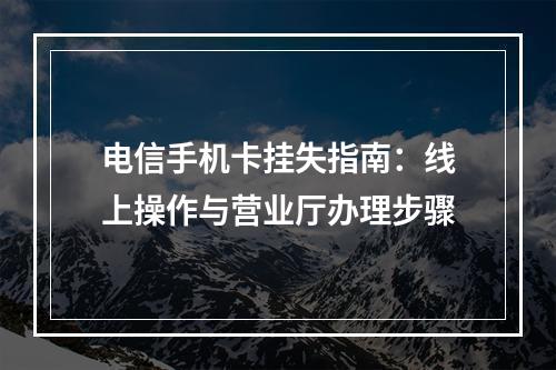 电信手机卡挂失指南：线上操作与营业厅办理步骤