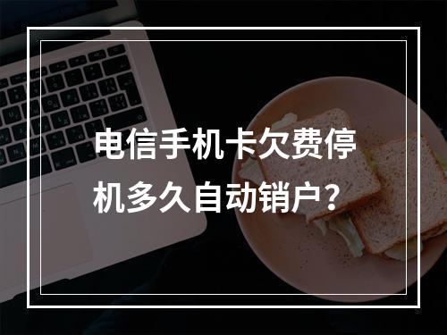 电信手机卡欠费停机多久自动销户？