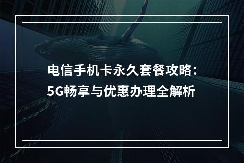电信手机卡永久套餐攻略：5G畅享与优惠办理全解析