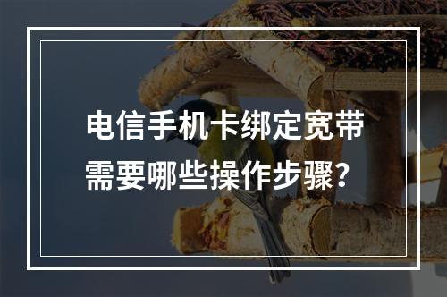 电信手机卡绑定宽带需要哪些操作步骤？