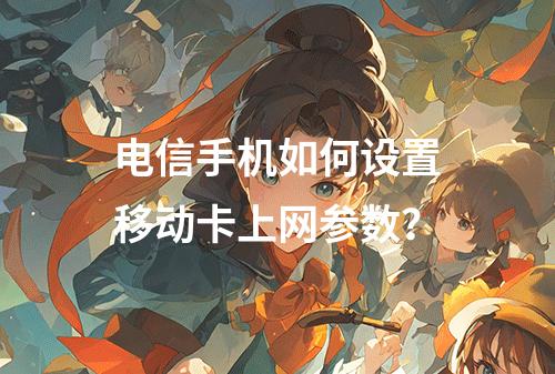 电信手机如何设置移动卡上网参数？