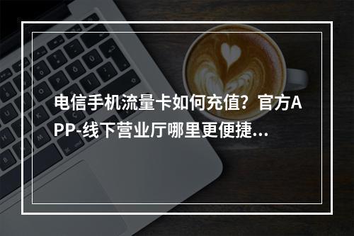 电信手机流量卡如何充值？官方APP-线下营业厅哪里更便捷？