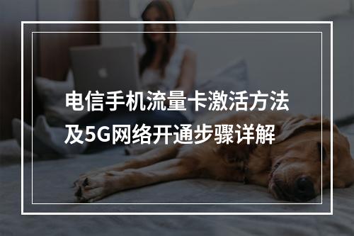 电信手机流量卡激活方法及5G网络开通步骤详解