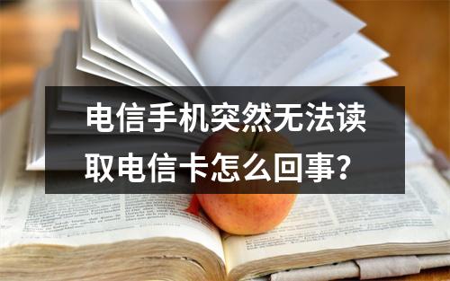 电信手机突然无法读取电信卡怎么回事？