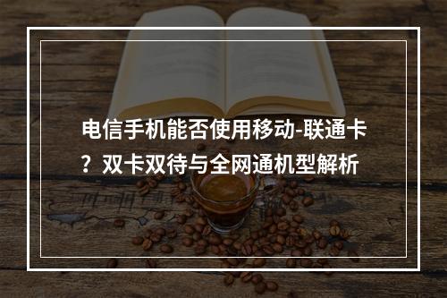 电信手机能否使用移动-联通卡？双卡双待与全网通机型解析