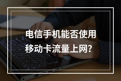 电信手机能否使用移动卡流量上网？