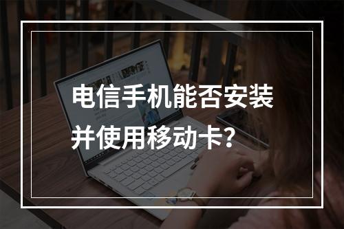 电信手机能否安装并使用移动卡？