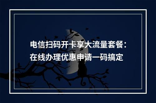 电信扫码开卡享大流量套餐：在线办理优惠申请一码搞定