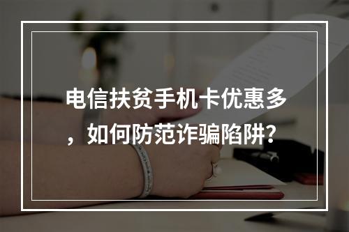 电信扶贫手机卡优惠多，如何防范诈骗陷阱？