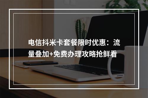 电信抖米卡套餐限时优惠：流量叠加+免费办理攻略抢鲜看