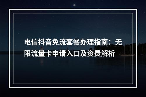 电信抖音免流套餐办理指南：无限流量卡申请入口及资费解析