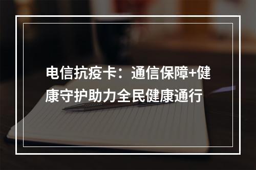 电信抗疫卡：通信保障+健康守护助力全民健康通行