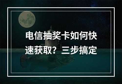 电信抽奖卡如何快速获取？三步搞定