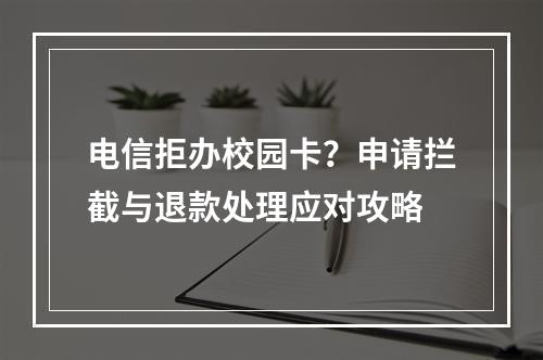 电信拒办校园卡？申请拦截与退款处理应对攻略