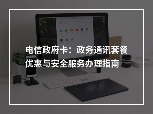 电信政府卡：政务通讯套餐优惠与安全服务办理指南
