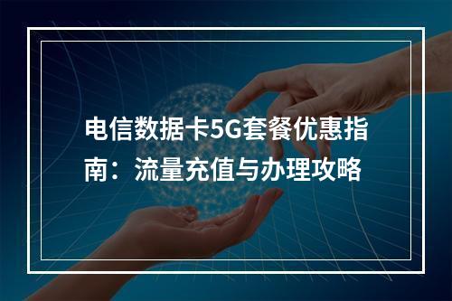 电信数据卡5G套餐优惠指南：流量充值与办理攻略