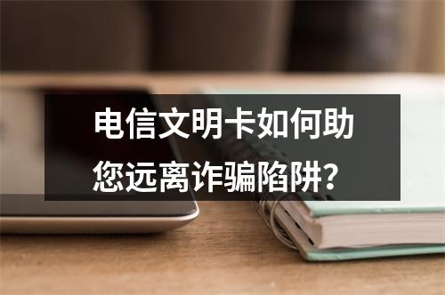 电信文明卡如何助您远离诈骗陷阱？