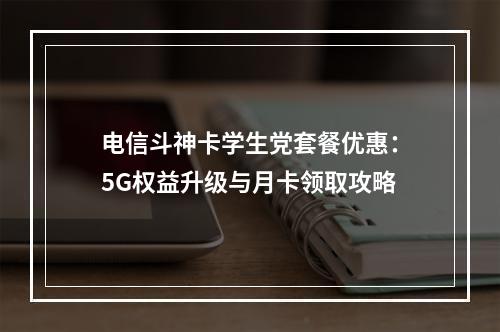 电信斗神卡学生党套餐优惠：5G权益升级与月卡领取攻略