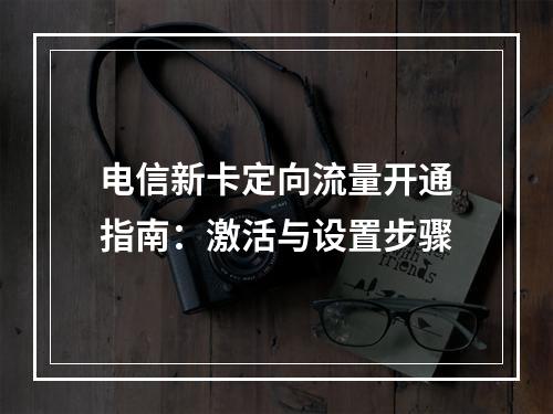 电信新卡定向流量开通指南：激活与设置步骤