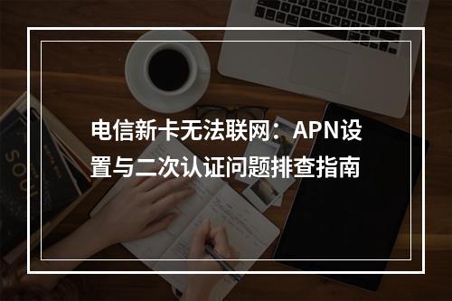 电信新卡无法联网：APN设置与二次认证问题排查指南