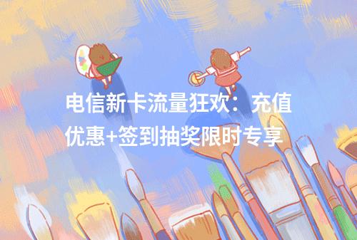 电信新卡流量狂欢：充值优惠+签到抽奖限时专享