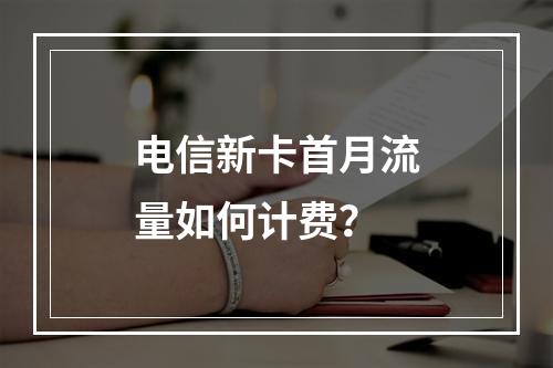 电信新卡首月流量如何计费？