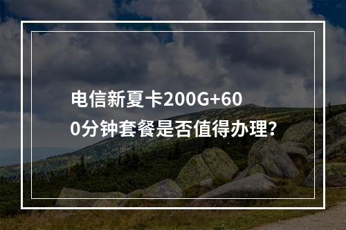 电信新夏卡200G+600分钟套餐是否值得办理？