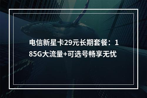 电信新星卡29元长期套餐：185G大流量+可选号畅享无忧