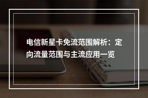 电信新星卡免流范围解析：定向流量范围与主流应用一览