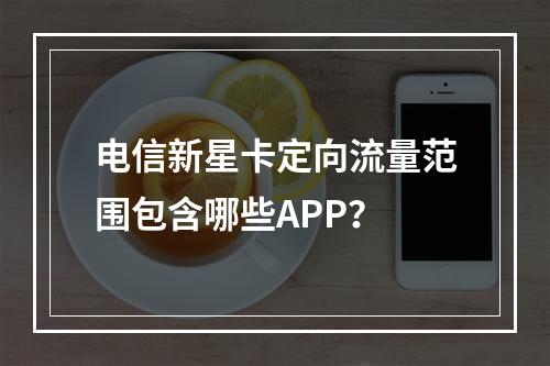 电信新星卡定向流量范围包含哪些APP？