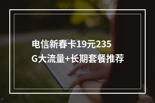 电信新春卡19元235G大流量+长期套餐推荐