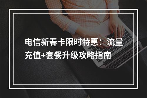 电信新春卡限时特惠：流量充值+套餐升级攻略指南