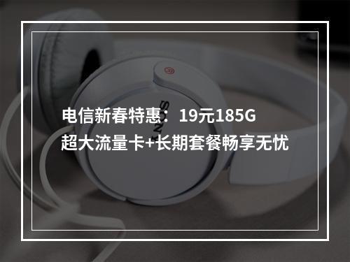 电信新春特惠：19元185G超大流量卡+长期套餐畅享无忧