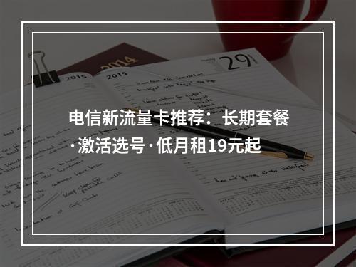 电信新流量卡推荐：长期套餐·激活选号·低月租19元起