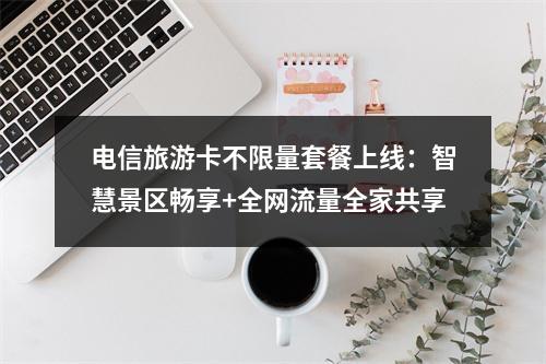 电信旅游卡不限量套餐上线：智慧景区畅享+全网流量全家共享