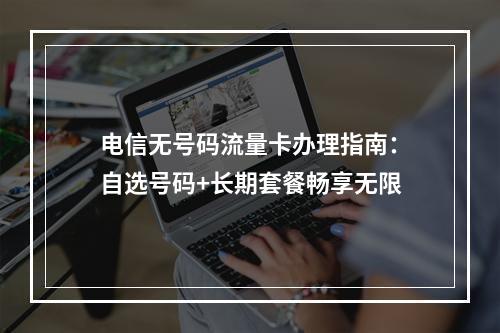 电信无号码流量卡办理指南：自选号码+长期套餐畅享无限