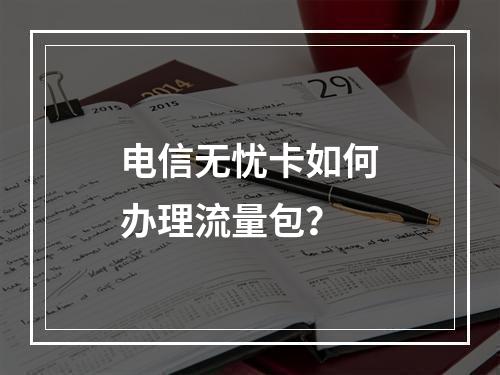 电信无忧卡如何办理流量包？