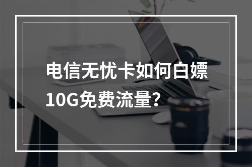 电信无忧卡如何白嫖10G免费流量？