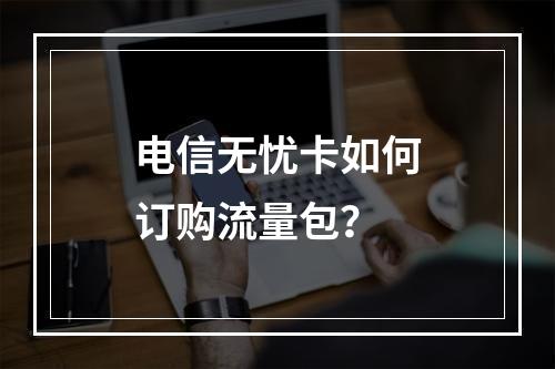 电信无忧卡如何订购流量包？