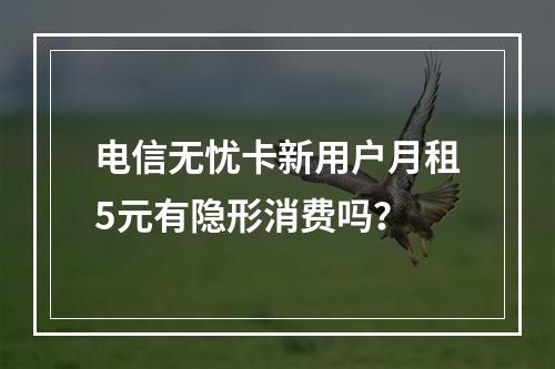 电信无忧卡新用户月租5元有隐形消费吗？